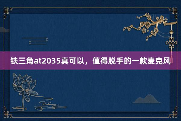 铁三角at2035真可以，值得脱手的一款麦克风