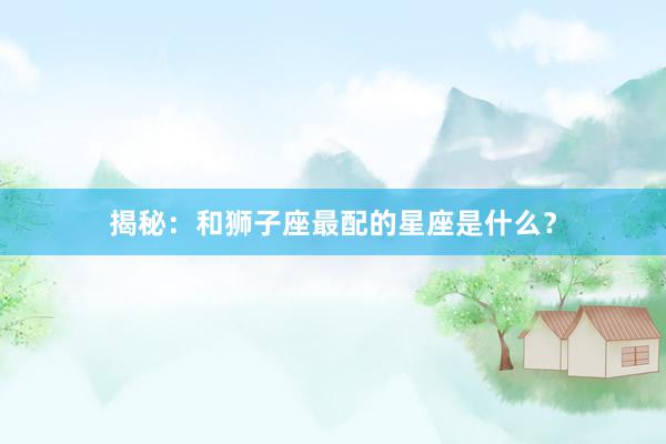 揭秘：和狮子座最配的星座是什么？