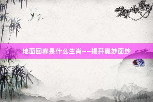 地面回春是什么生肖——揭开奥妙面纱