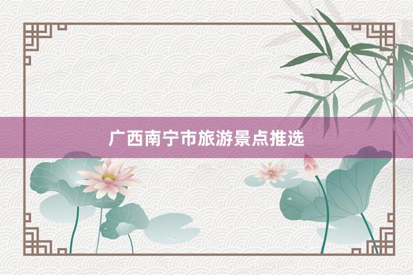 广西南宁市旅游景点推选