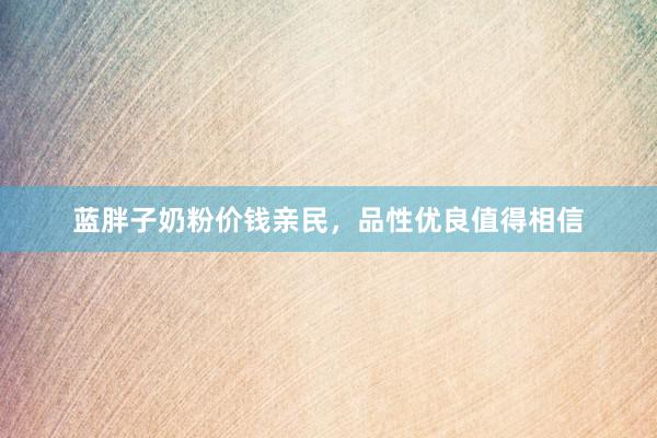 蓝胖子奶粉价钱亲民，品性优良值得相信