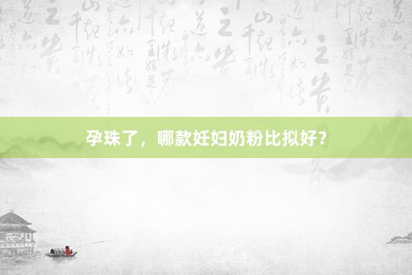 孕珠了，哪款妊妇奶粉比拟好？