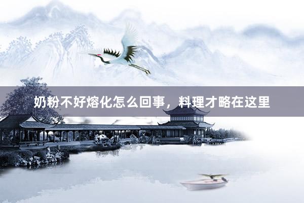 奶粉不好熔化怎么回事，料理才略在这里