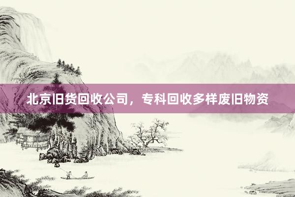 北京旧货回收公司，专科回收多样废旧物资